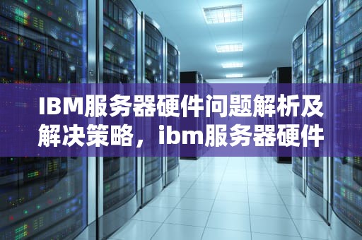 IBM服务器硬件问题解析及解决策略，ibm服务器硬件问题有哪些