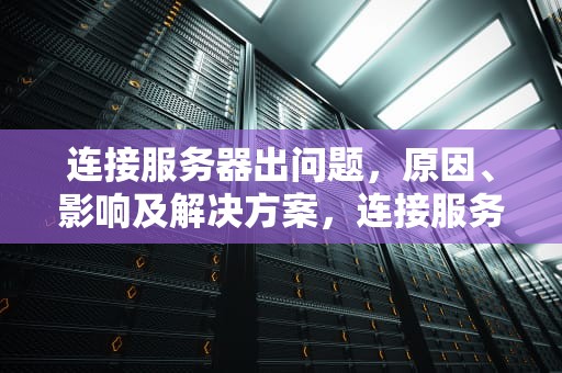 连接服务器出问题，原因、影响及解决方案，连接服务器出问题了怎么办