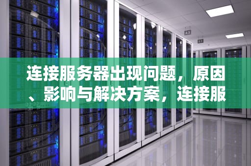 连接服务器出现问题，原因、影响与解决方案，连接服务器出到问题怎么解决