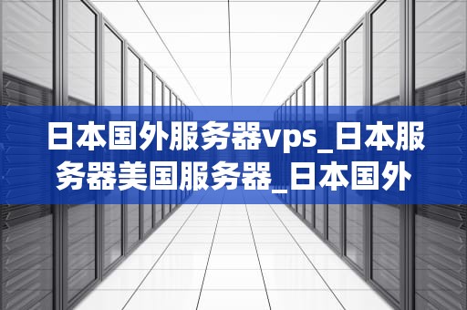 日本国外服务器vps_日本服务器美国服务器_日本国外服务器VPS的优势与选择