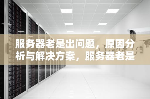 服务器老是出问题，原因分析与解决方案，服务器老是出问题怎么解决