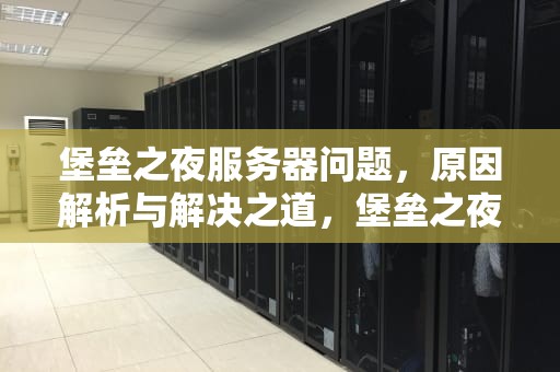 堡垒之夜服务器问题，原因解析与解决之道，堡垒之夜服务器问题怎么解决