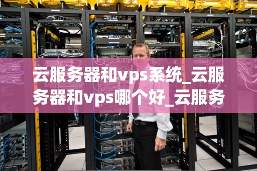 云服务器和vps系统_云服务器和vps哪个好_云服务器与VPS系统：技术优势与应用比较