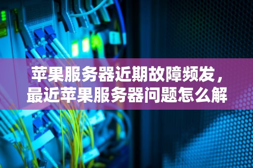 苹果服务器近期故障频发，最近苹果服务器问题怎么解决