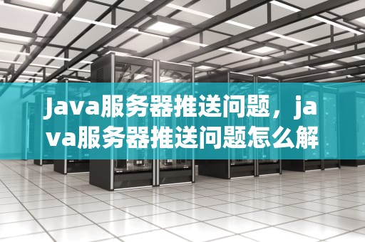 Java服务器推送问题，java服务器推送问题怎么解决