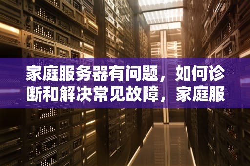 家庭服务器有问题，如何诊断和解决常见故障，家庭服务器有问题怎么解决