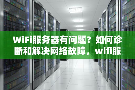 WiFi服务器有问题？如何诊断和解决网络故障，wifi服务器有问题怎么解决
