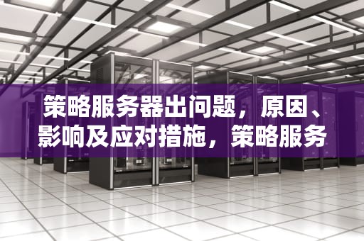 策略服务器出问题，原因、影响及应对措施，策略服务器出问题怎么解决
