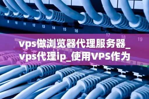 vps做浏览器代理服务器_vps代理ip_使用VPS作为浏览器代理服务器的全面指南