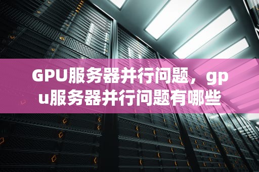 GPU服务器并行问题，gpu服务器并行问题有哪些