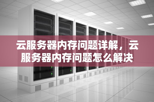 云服务器内存问题详解，云服务器内存问题怎么解决