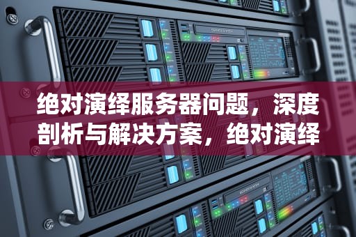 绝对演绎服务器问题，深度剖析与解决方案，绝对演绎服务器问题怎么解决
