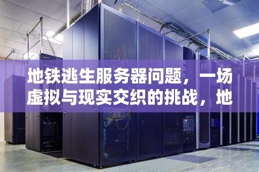 地铁逃生服务器问题，一场虚拟与现实交织的挑战，地铁逃生为什么显示服务器繁忙