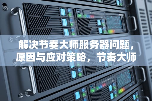 解决节奏大师服务器问题，原因与应对策略，节奏大师服务器崩了