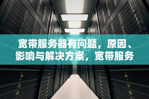 宽带服务器有问题，原因、影响与解决方案，宽带服务器有问题怎么办