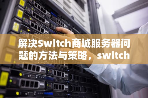 解决Switch商城服务器问题的方法与策略，switch商店连接服务器出错