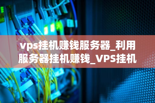 vps挂机赚钱服务器_利用服务器挂机赚钱_VPS挂机赚钱服务器：一种创新的在线收入方式