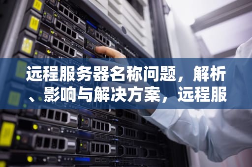 远程服务器名称问题，解析、影响与解决方案，远程服务器名称问题没有解决