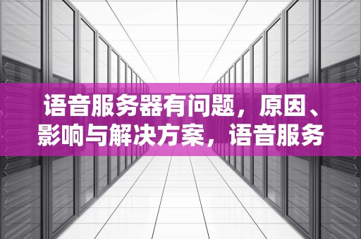 语音服务器有问题，原因、影响与解决方案，语音服务器有问题怎么解决