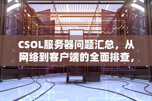 CSOL服务器问题汇总，从网络到客户端的全面排查，csol服务器在哪