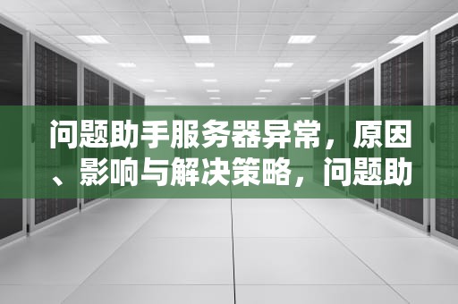 问题助手服务器异常，原因、影响与解决策略，问题助手服务器异常怎么解决