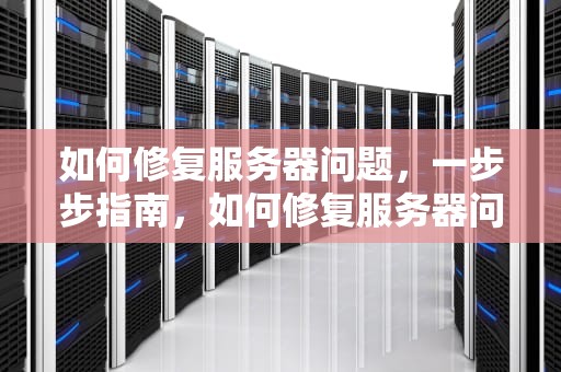 如何修复服务器问题，一步步指南，如何修复服务器问题
