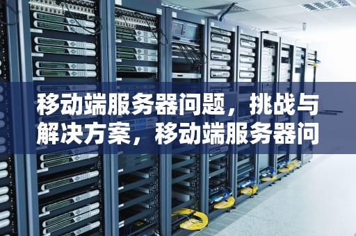 移动端服务器问题，挑战与解决方案，移动端服务器问题怎么解决
