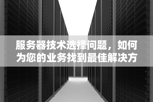 服务器技术选择问题，如何为您的业务找到最佳解决方案，服务器技术选择问题有哪些
