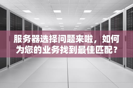 服务器选择问题来啦，如何为您的业务找到最佳匹配？服务器 选择