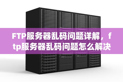 FTP服务器乱码问题详解，ftp服务器乱码问题怎么解决