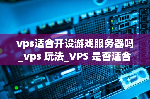 vps适合开设游戏服务器吗_vps 玩法_VPS 是否适合开设游戏服务器？