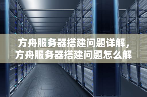 方舟服务器搭建问题详解，方舟服务器搭建问题怎么解决