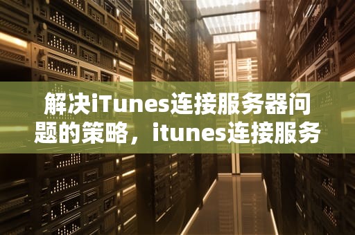 解决iTunes连接服务器问题的策略，itunes连接服务器出现问题