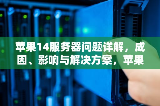 苹果14服务器问题详解，成因、影响与解决方案，苹果14服务器问题怎么解决