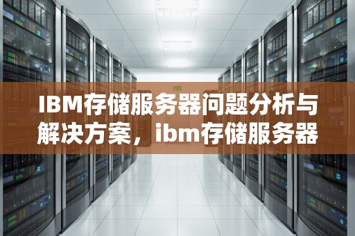 IBM存储服务器问题分析与解决方案，ibm存储服务器问题怎么解决