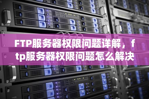 FTP服务器权限问题详解，ftp服务器权限问题怎么解决