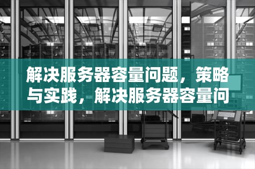 解决服务器容量问题，策略与实践，解决服务器容量问题的方法