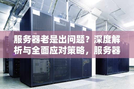 服务器老是出问题？深度解析与全面应对策略，服务器老实出问题怎么解决
