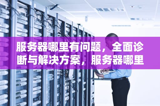 服务器哪里有问题，全面诊断与解决方案，服务器哪里有问题啊