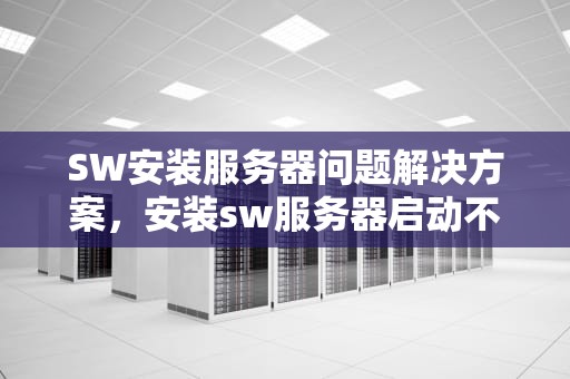 SW安装服务器问题解决方案，安装sw服务器启动不成功