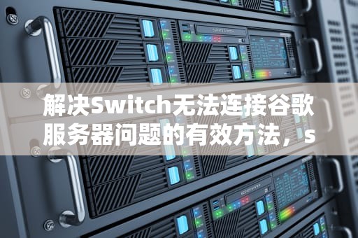 解决Switch无法连接谷歌服务器问题的有效方法，switch上谷歌