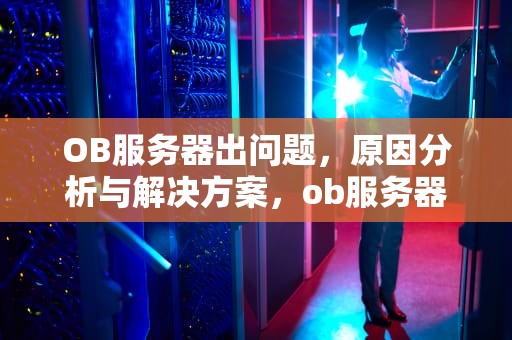 OB服务器出问题，原因分析与解决方案，ob服务器出问题了吗