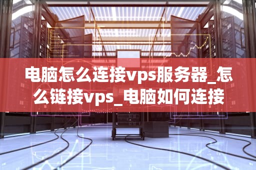 电脑怎么连接vps服务器_怎么链接vps_电脑如何连接VPS服务器