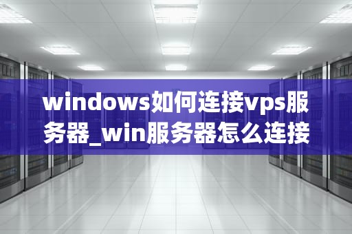 windows如何连接vps服务器_win服务器怎么连接_Windows系统下如何连接VPS服务器