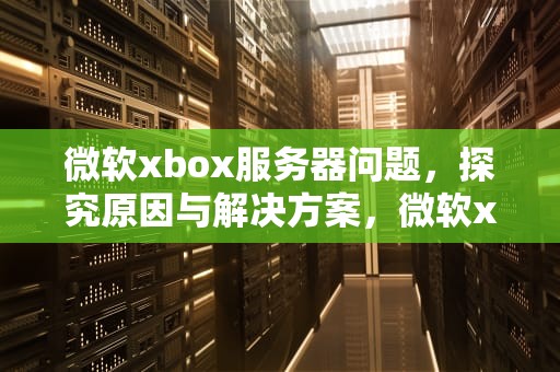 微软xbox服务器问题，探究原因与解决方案，微软xbox服务器问题怎么解决