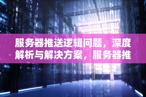 服务器推送逻辑问题，深度解析与解决方案，服务器推送逻辑问题怎么解决