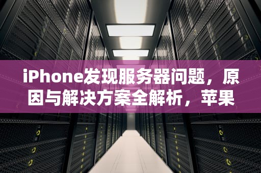 iPhone发现服务器问题，原因与解决方案全解析，苹果发生服务器问题