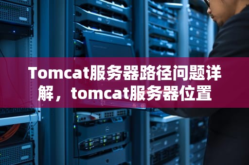 Tomcat服务器路径问题详解，tomcat服务器位置