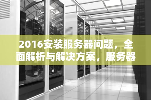 2016安装服务器问题，全面解析与解决方案，服务器安装server2016
