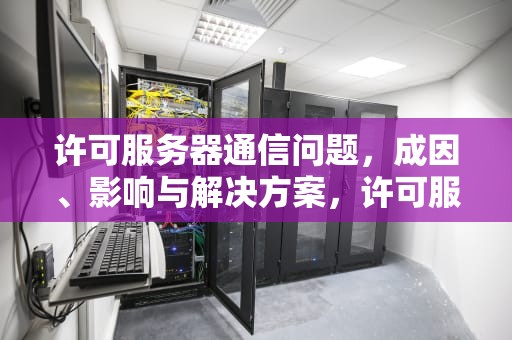许可服务器通信问题，成因、影响与解决方案，许可服务器通信问题怎么解决
